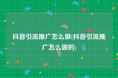 抖音引流推广怎么做(抖音引流推广怎么做的)