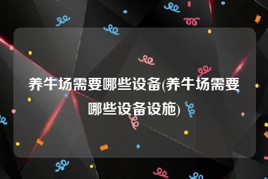 养牛场需要哪些设备(养牛场需要哪些设备设施)