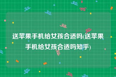 送苹果手机给女孩合适吗(送苹果手机给女孩合适吗知乎)