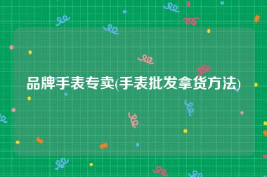 品牌手表专卖(手表批发拿货方法)