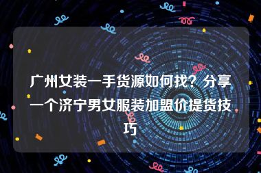 广州女装一手货源如何找？分享一个济宁男女服装加盟价提货技巧