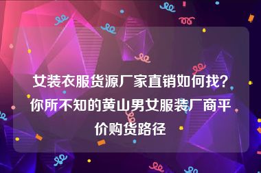 女装衣服货源厂家直销如何找？你所不知的黄山男女服装厂商平价购货路径