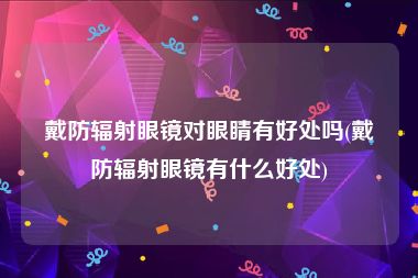 戴防辐射眼镜对眼睛有好处吗(戴防辐射眼镜有什么好处)