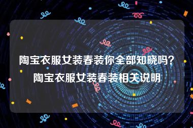 陶宝衣服女装春装你全部知晓吗？陶宝衣服女装春装相关说明