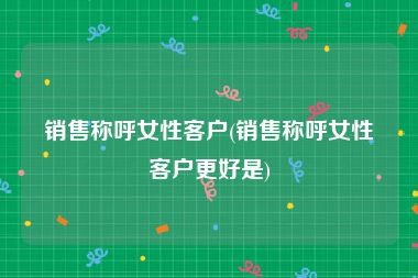 销售称呼女性客户(销售称呼女性客户更好是)