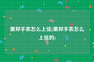 萧邦手表怎么上弦(萧邦手表怎么上弦的)