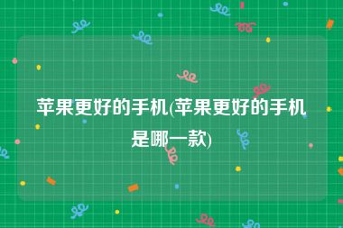 苹果更好的手机(苹果更好的手机是哪一款)
