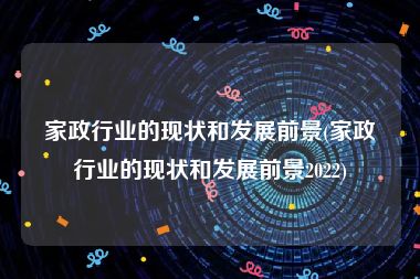 家政行业的现状和发展前景(家政行业的现状和发展前景2022)