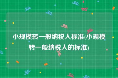 小规模转一般纳税人标准(小规模转一般纳税人的标准)