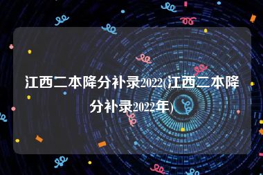 江西二本降分补录2022(江西二本降分补录2022年)