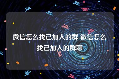 微信怎么找已加入的群 微信怎么找已加入的群聊