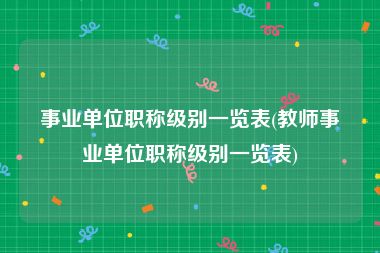 事业单位职称级别一览表(教师事业单位职称级别一览表)