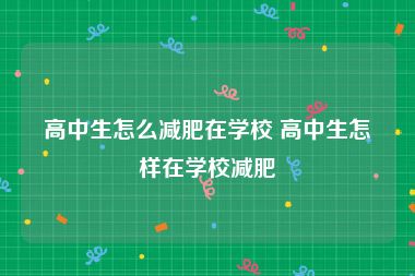 高中生怎么减肥在学校 高中生怎样在学校减肥