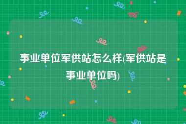 事业单位军供站怎么样(军供站是事业单位吗)
