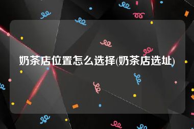 奶茶店位置怎么选择(奶茶店选址)