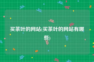 买茶叶的网站(买茶叶的网站有哪些)