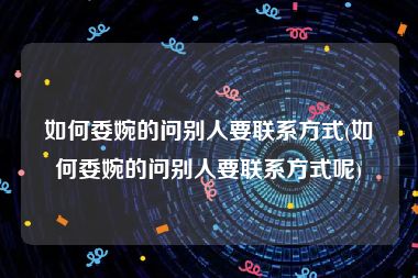 如何委婉的问别人要联系方式(如何委婉的问别人要联系方式呢)