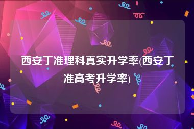 西安丁准理科真实升学率(西安丁准高考升学率)