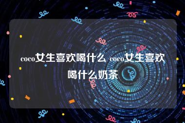 coco女生喜欢喝什么 coco女生喜欢喝什么奶茶
