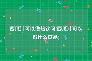西瓜汁可以做热饮吗(西瓜汁可以做什么饮品)