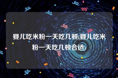 婴儿吃米粉一天吃几顿(婴儿吃米粉一天吃几顿合适)
