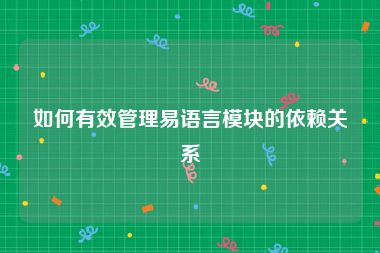 如何有效管理易语言模块的依赖关系