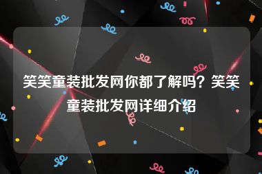 笑笑童装批发网你都了解吗？笑笑童装批发网详细介绍