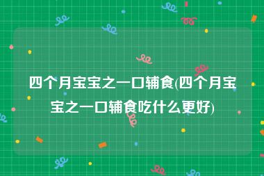 四个月宝宝之一口辅食(四个月宝宝之一口辅食吃什么更好)