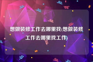 想做装修工作去哪里找(想做装修工作去哪里找工作)