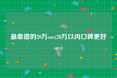 最靠谱的20万suv(20万以内口碑更好suv)