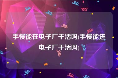手慢能在电子厂干活吗(手慢能进电子厂干活吗)
