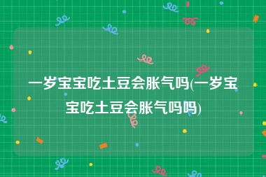 一岁宝宝吃土豆会胀气吗(一岁宝宝吃土豆会胀气吗吗)