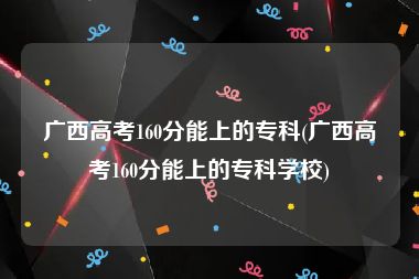 广西高考160分能上的专科(广西高考160分能上的专科学校)