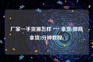 厂家一手货源怎样 *** 拿货(微商拿货3分钟教程)