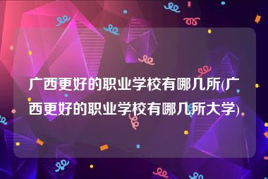 广西更好的职业学校有哪几所(广西更好的职业学校有哪几所大学)