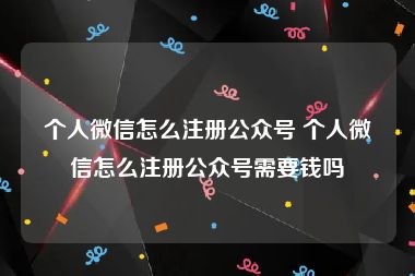 个人微信怎么注册公众号 个人微信怎么注册公众号需要钱吗