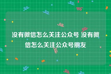 没有微信怎么关注公众号 没有微信怎么关注公众号朋友