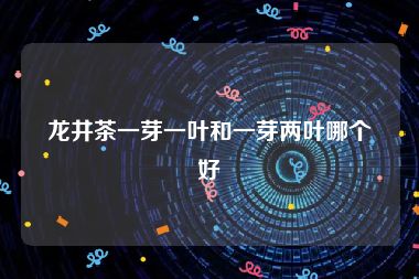 龙井茶一芽一叶和一芽两叶哪个好