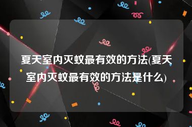 夏天室内灭蚊最有效的方法(夏天室内灭蚊最有效的方法是什么)