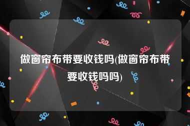 做窗帘布带要收钱吗(做窗帘布带要收钱吗吗)