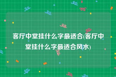 客厅中堂挂什么字最适合(客厅中堂挂什么字最适合风水)