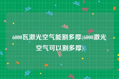 6000瓦激光空气能割多厚(6000激光空气可以割多厚)