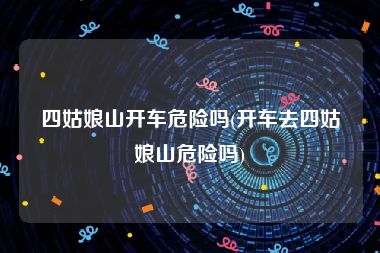 四姑娘山开车危险吗(开车去四姑娘山危险吗)