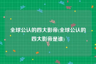 全球公认的四大影帝(全球公认的四大影帝是谁)
