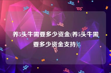 养5头牛需要多少资金(养5头牛需要多少资金支持)