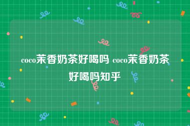 coco茉香奶茶好喝吗 coco茉香奶茶好喝吗知乎