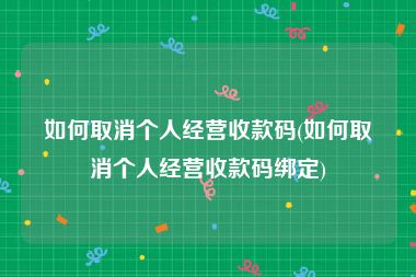 如何取消个人经营收款码(如何取消个人经营收款码绑定)