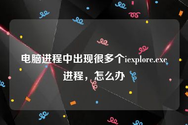 电脑进程中出现很多个iexplore.exe进程，怎么办