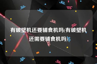 有破壁机还要辅食机吗(有破壁机还需要辅食机吗)