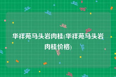 华祥苑马头岩肉桂(华祥苑马头岩肉桂价格)